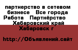 партнерство в сетевом бизнесе - Все города Работа » Партнёрство   . Хабаровский край,Хабаровск г.